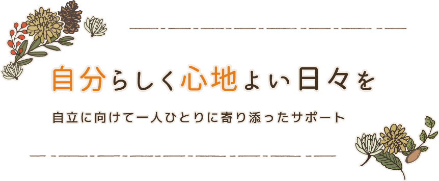 自分らしく心地よい日々を 自立に向けて一人ひとりに寄り添ったサポート